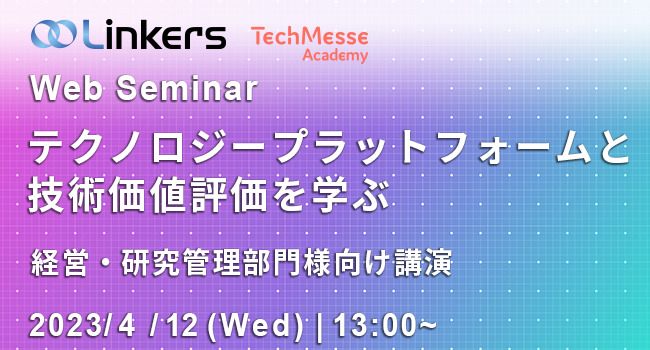 テクノロジープラットフォームと技術価値評価を学ぶ～経営・研究管理部門様向け講演～（ 2023 年 4 月 12 日（水）13:00 ～）